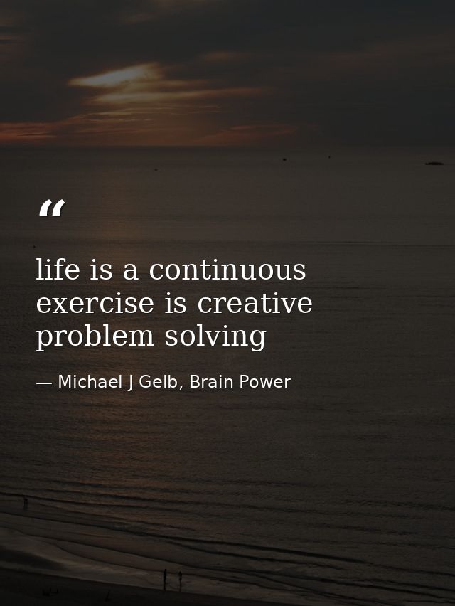 life is a continuous exercise is creative problem solving — Michael J Gelb, Brain Power
