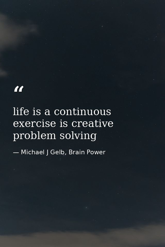 life is a continuous exercise is creative problem solving — Michael J Gelb, Brain Power