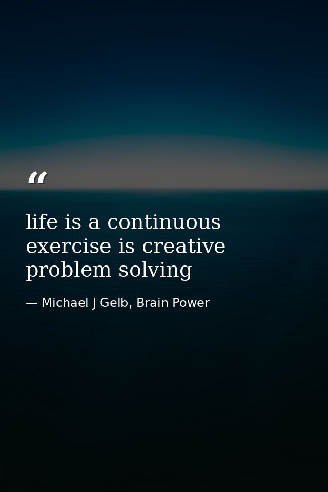 life is a continuous exercise is creative problem solving — Michael J Gelb, Brain Power