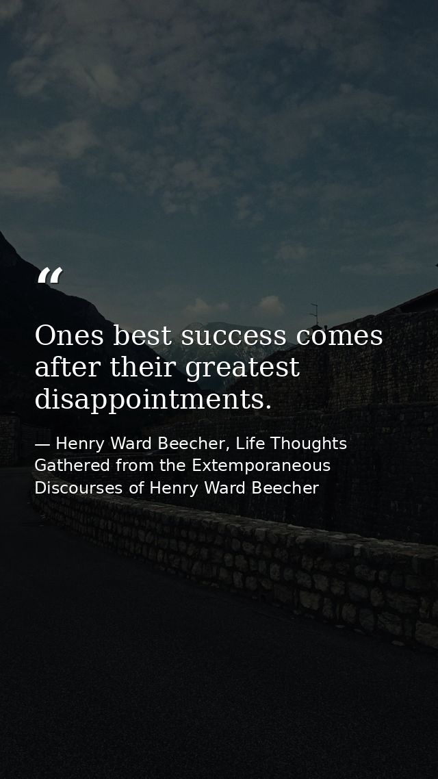 Ones best success comes after their greatest disappointments. — Henry Ward Beecher, Life Thoughts Gathered from the Extemporaneous Discourses of Henry Ward Beecher