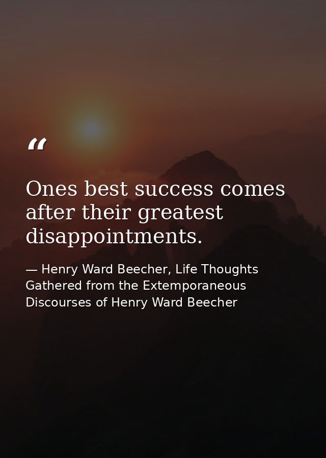 Ones best success comes after their greatest disappointments. — Henry Ward Beecher, Life Thoughts Gathered from the Extemporaneous Discourses of Henry Ward Beecher