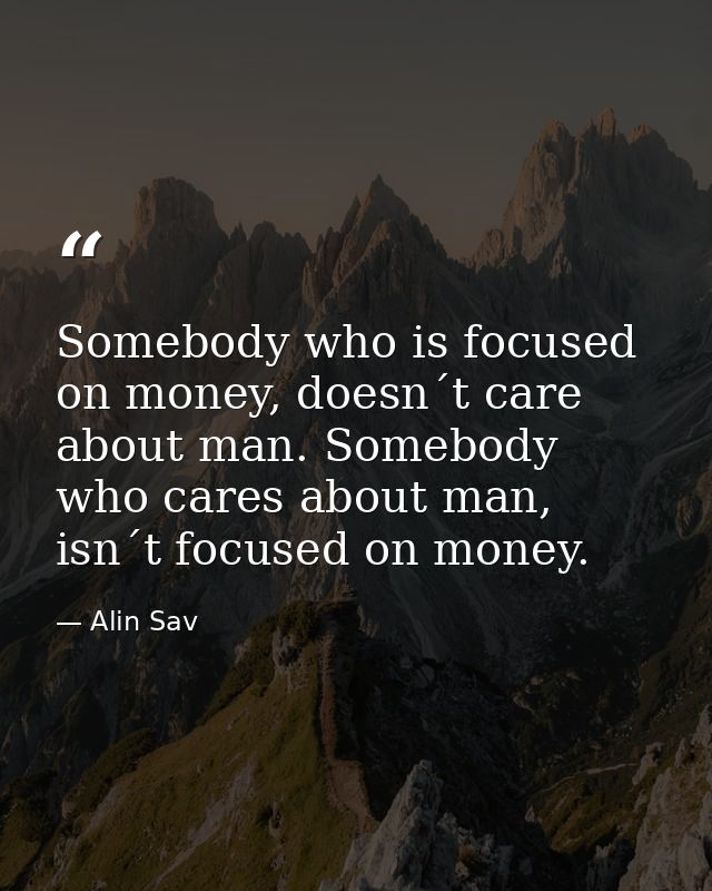 Somebody who is focused on money, doesn´t care about man. Somebody who cares about man, isn´t focused on money. — Alin Sav