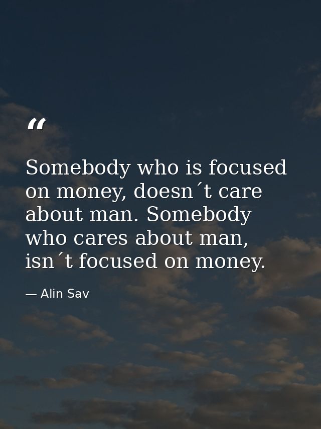 Somebody who is focused on money, doesn´t care about man. Somebody who cares about man, isn´t focused on money. — Alin Sav