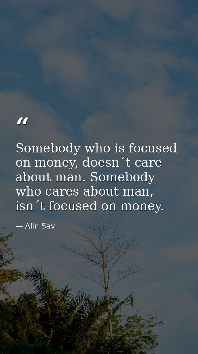 Somebody who is focused on money, doesn´t care about man. Somebody who cares about man, isn´t focused on money. — Alin Sav