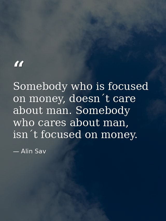 Somebody who is focused on money, doesn´t care about man. Somebody who cares about man, isn´t focused on money. — Alin Sav