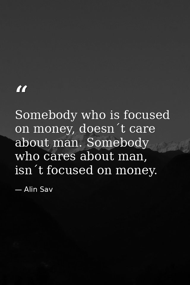 Somebody who is focused on money, doesn´t care about man. Somebody who cares about man, isn´t focused on money. — Alin Sav