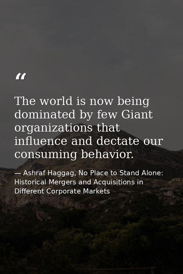 The world is now being dominated by few Giant organizations that influence and dectate our consuming behavior. — Ashraf Haggag, No Place to Stand Alone: Historical Mergers and Acquisitions in Different Corporate Markets