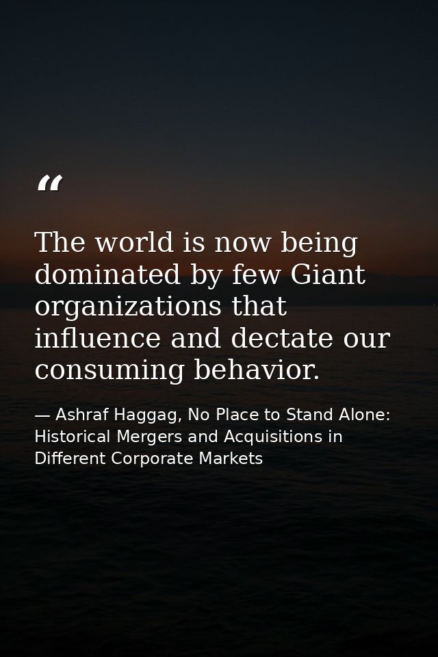 The world is now being dominated by few Giant organizations that influence and dectate our consuming behavior. — Ashraf Haggag, No Place to Stand Alone: Historical Mergers and Acquisitions in Different Corporate Markets