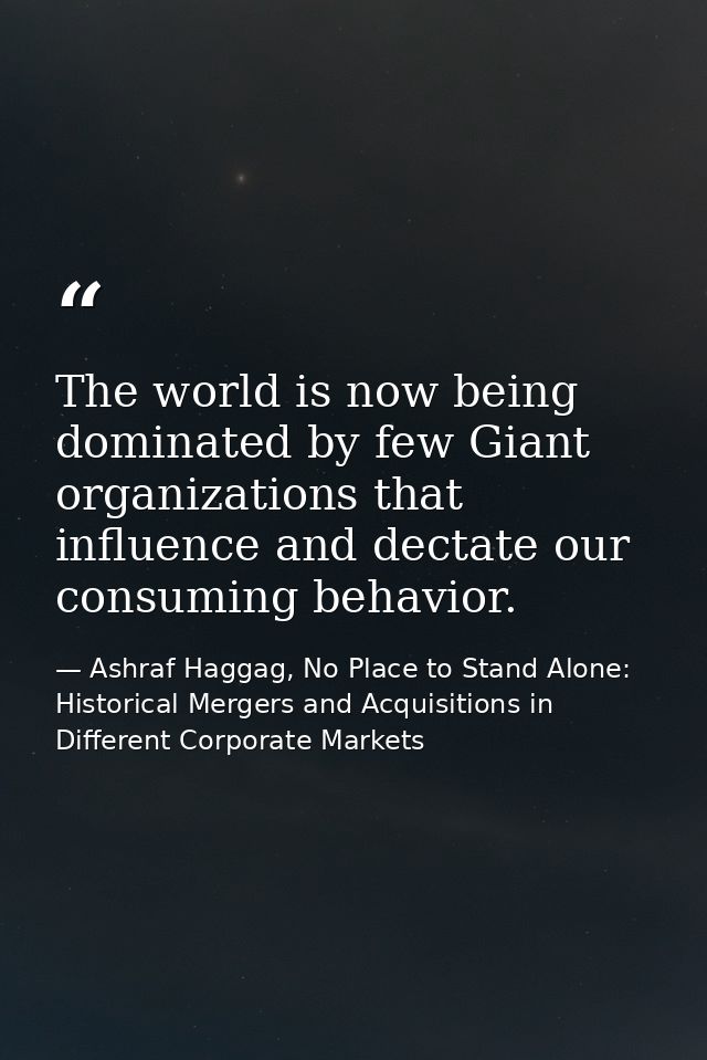 The world is now being dominated by few Giant organizations that influence and dectate our consuming behavior. — Ashraf Haggag, No Place to Stand Alone: Historical Mergers and Acquisitions in Different Corporate Markets