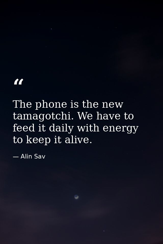 The phone is the new tamagotchi. We have to feed it daily with energy to keep it alive. — Alin Sav