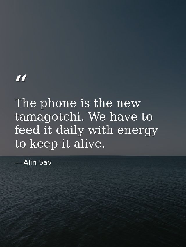 The phone is the new tamagotchi. We have to feed it daily with energy to keep it alive. — Alin Sav