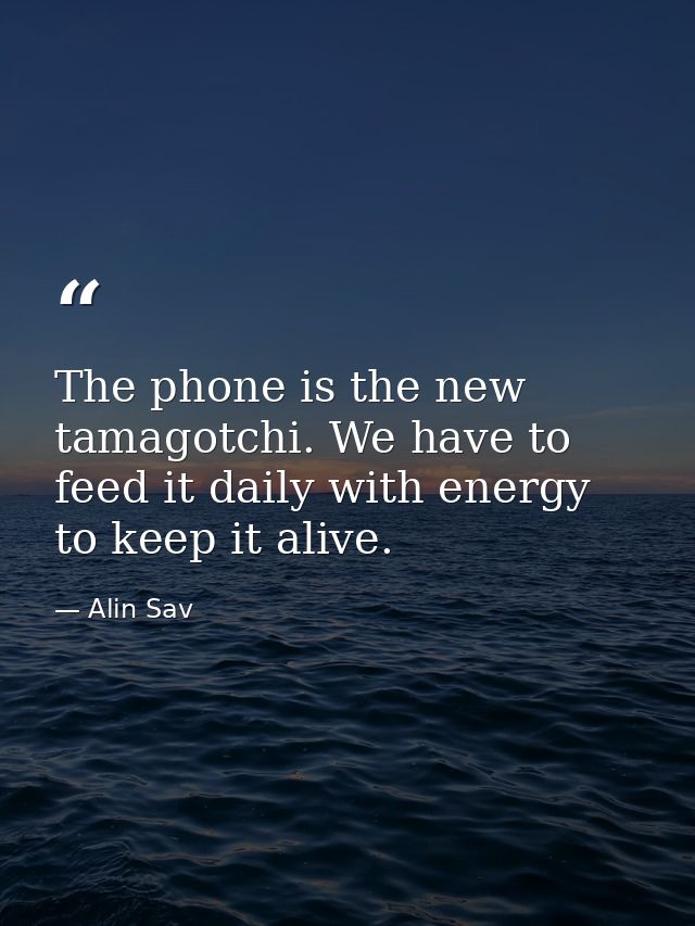 The phone is the new tamagotchi. We have to feed it daily with energy to keep it alive. — Alin Sav