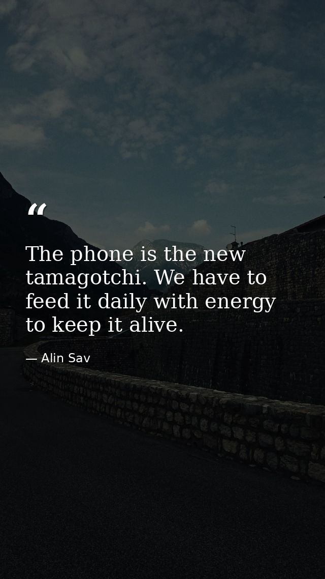The phone is the new tamagotchi. We have to feed it daily with energy to keep it alive. — Alin Sav