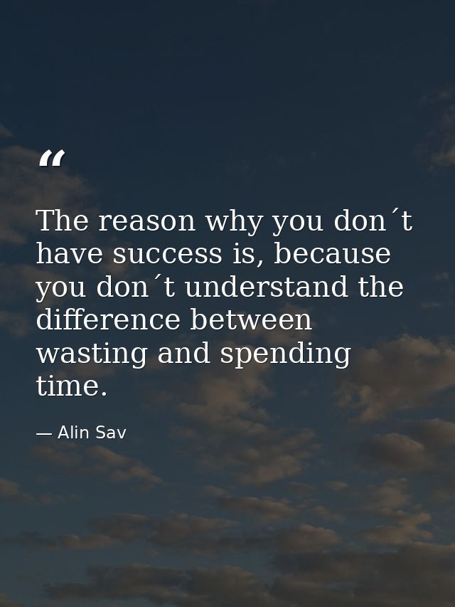 The reason why you don´t have success is, because you don´t understand the difference between wasting and spending time. — Alin Sav