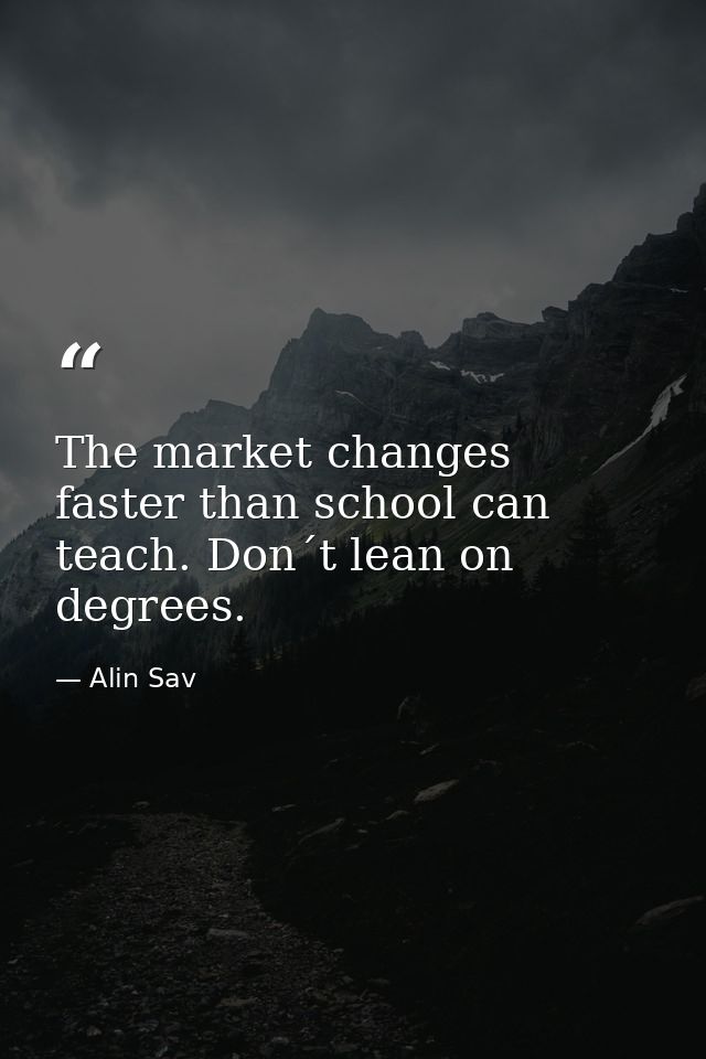 The market changes faster than school can teach. Don´t lean on degrees. — Alin Sav