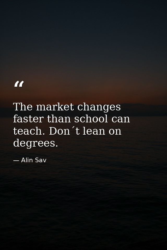 The market changes faster than school can teach. Don´t lean on degrees. — Alin Sav