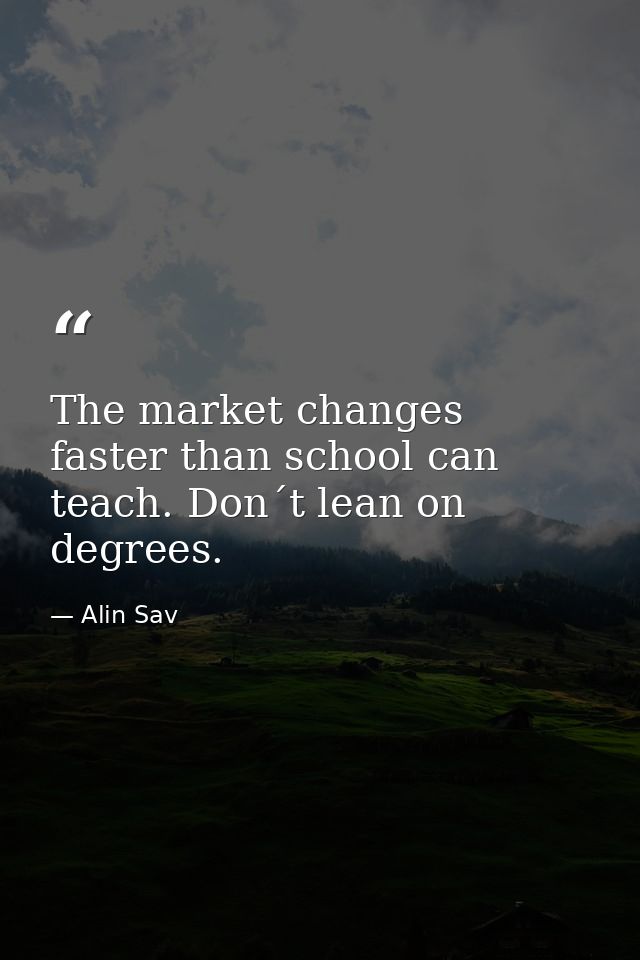 The market changes faster than school can teach. Don´t lean on degrees. — Alin Sav