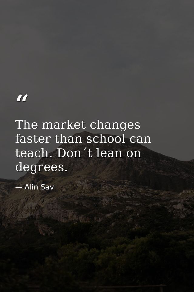 The market changes faster than school can teach. Don´t lean on degrees. — Alin Sav
