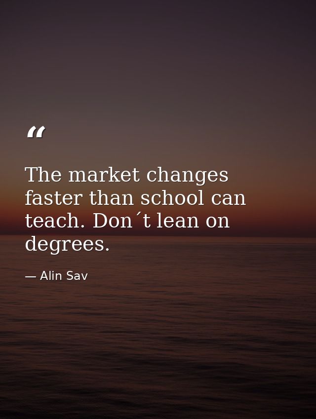 The market changes faster than school can teach. Don´t lean on degrees. — Alin Sav