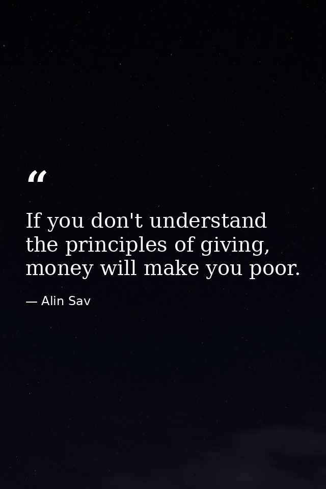 If you don't understand the principles of giving, money will make you poor. — Alin Sav