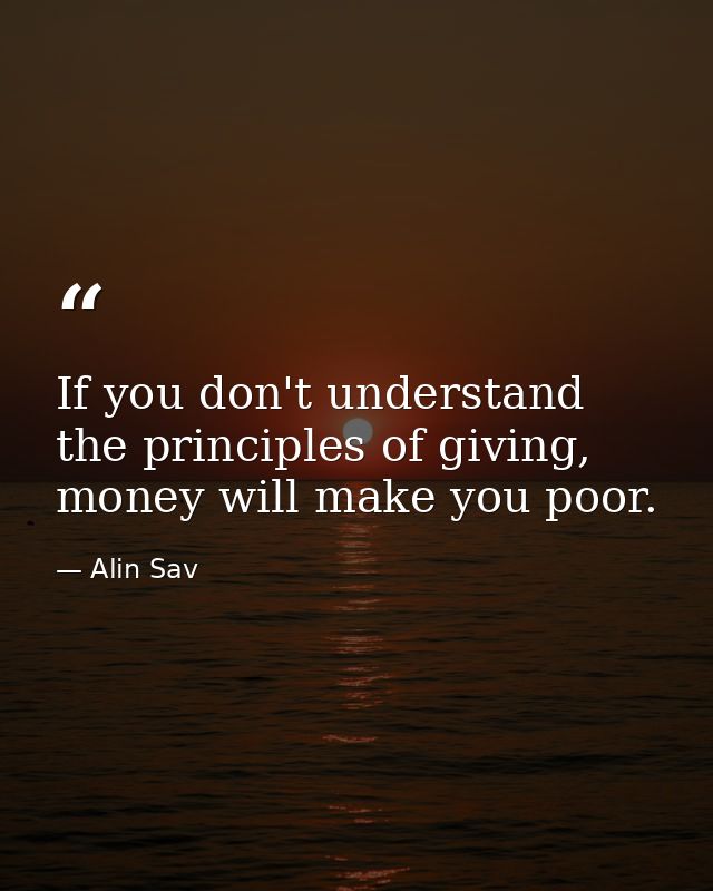 If you don't understand the principles of giving, money will make you poor. — Alin Sav