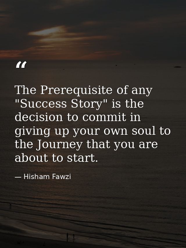 The Prerequisite of any "Success Story" is the decision to commit in giving up your own soul to the Journey that you are — Hisham Fawzi