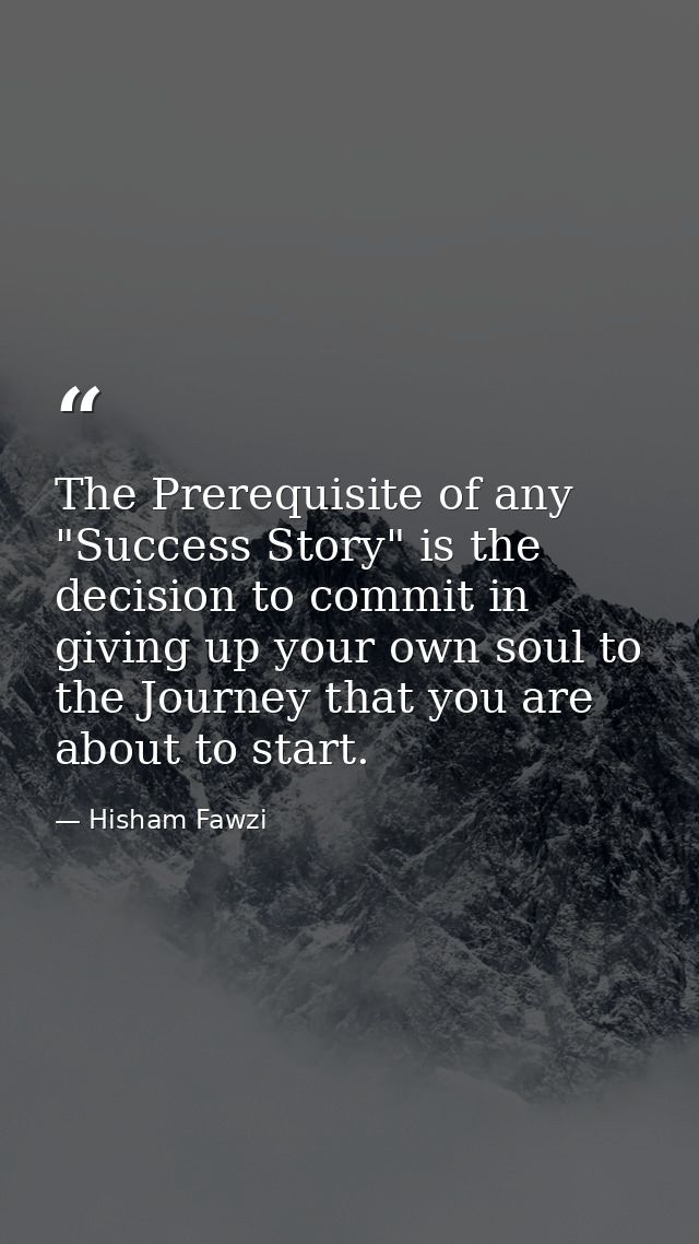 The Prerequisite of any "Success Story" is the decision to commit in giving up your own soul to the Journey that you are — Hisham Fawzi
