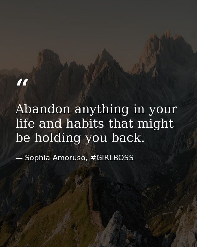 Abandon anything in your life and habits that might be holding you back. — Sophia Amoruso, #GIRLBOSS