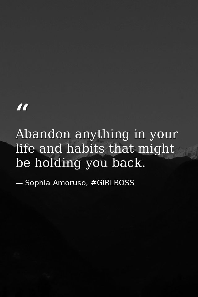 Abandon anything in your life and habits that might be holding you back. — Sophia Amoruso, #GIRLBOSS