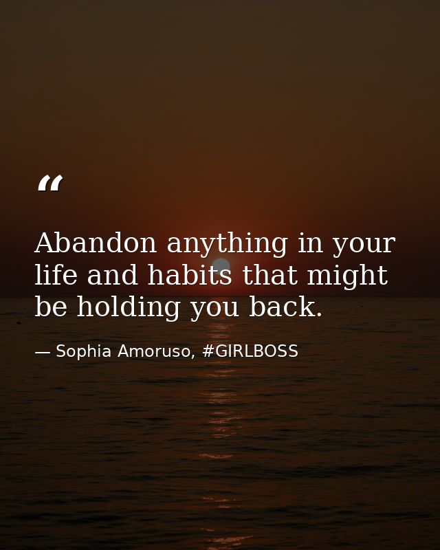 Abandon anything in your life and habits that might be holding you back. — Sophia Amoruso, #GIRLBOSS