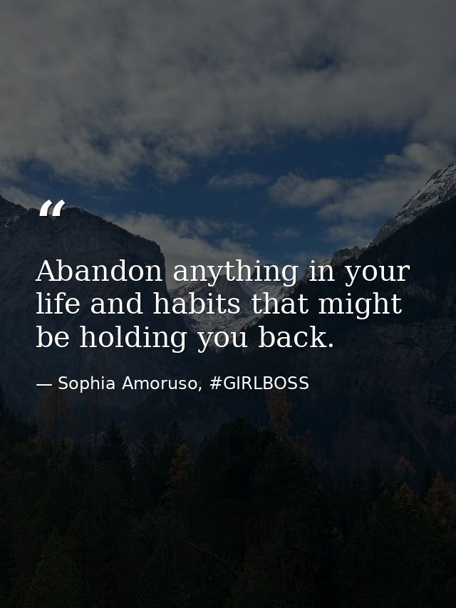 Abandon anything in your life and habits that might be holding you back. — Sophia Amoruso, #GIRLBOSS