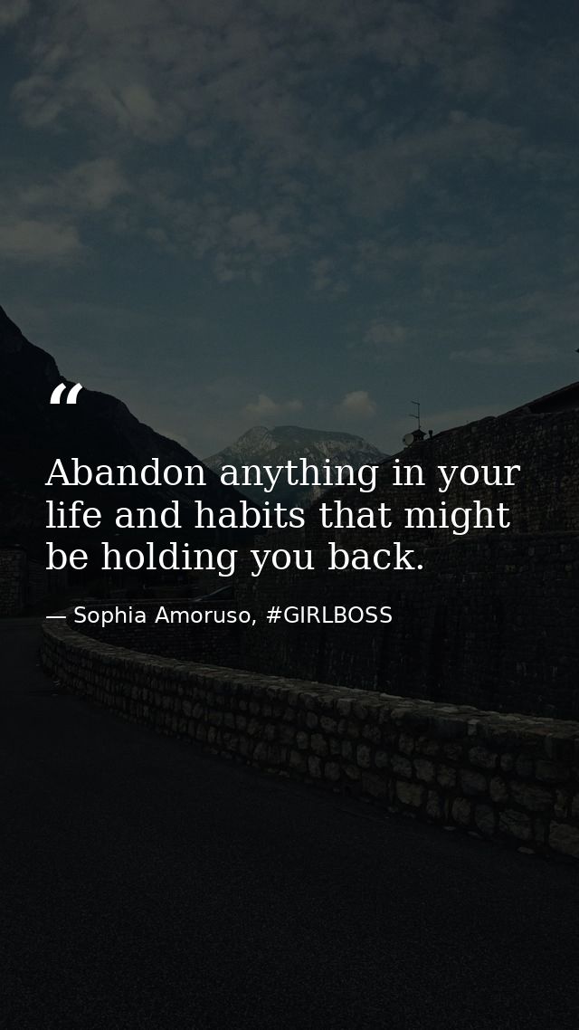 Abandon anything in your life and habits that might be holding you back. — Sophia Amoruso, #GIRLBOSS