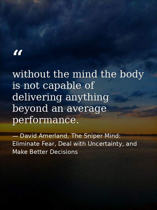 without the mind the body is not capable of delivering anything beyond an average performance. — David Amerland, The Sniper Mind: Eliminate Fear, Deal with Uncertainty, and Make Better Decisions