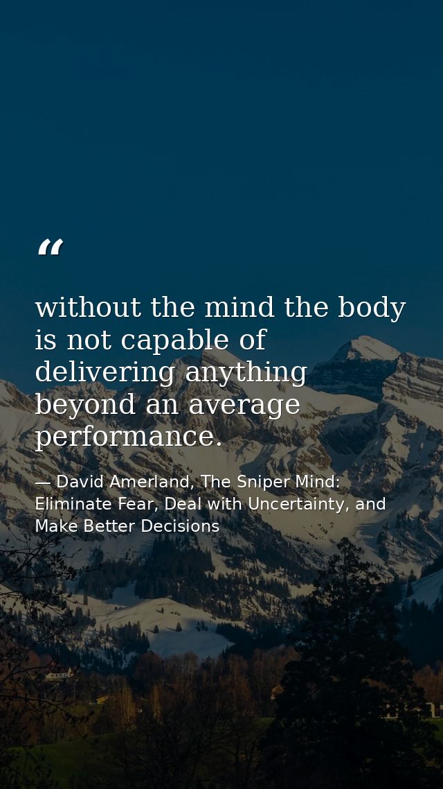 without the mind the body is not capable of delivering anything beyond an average performance. — David Amerland, The Sniper Mind: Eliminate Fear, Deal with Uncertainty, and Make Better Decisions