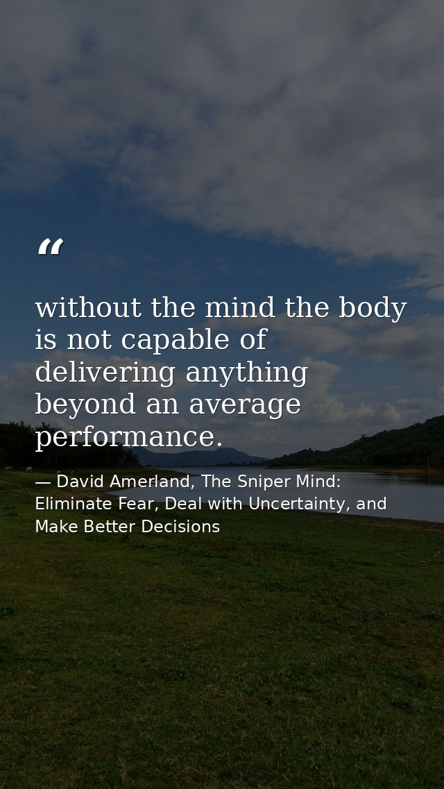 without the mind the body is not capable of delivering anything beyond an average performance. — David Amerland, The Sniper Mind: Eliminate Fear, Deal with Uncertainty, and Make Better Decisions