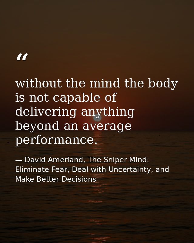 without the mind the body is not capable of delivering anything beyond an average performance. — David Amerland, The Sniper Mind: Eliminate Fear, Deal with Uncertainty, and Make Better Decisions