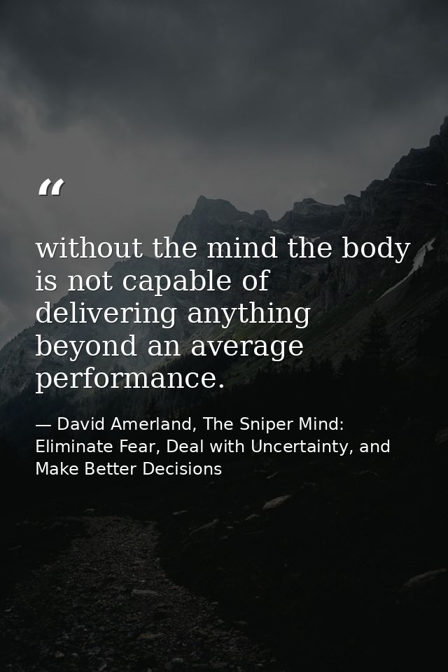 without the mind the body is not capable of delivering anything beyond an average performance. — David Amerland, The Sniper Mind: Eliminate Fear, Deal with Uncertainty, and Make Better Decisions