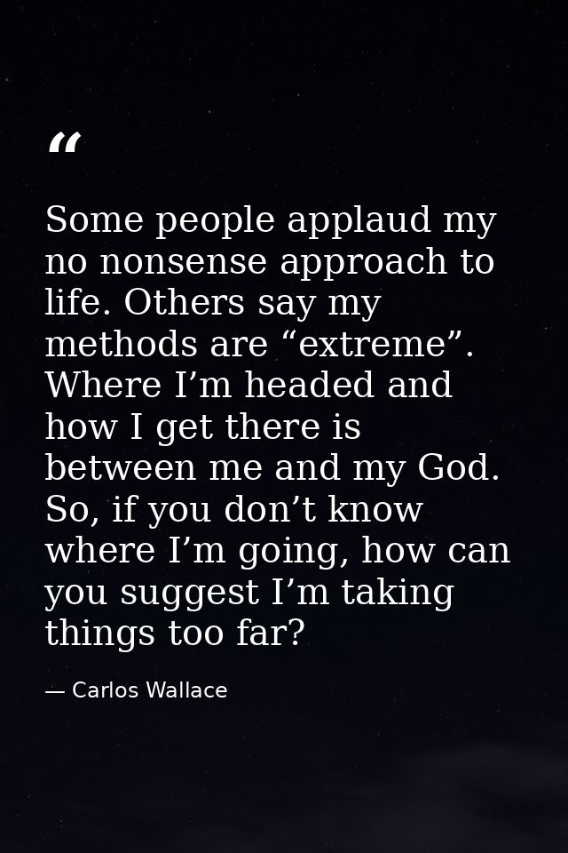 Some people applaud my no nonsense approach to life. Others say my methods are “extreme”. Where I’m headed and how I get — Carlos Wallace