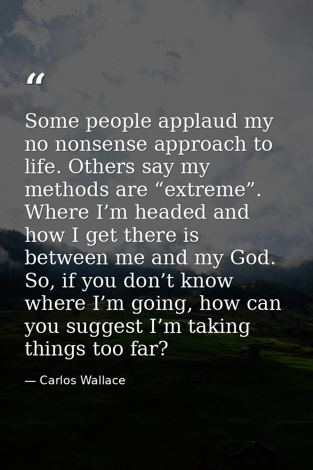 Some people applaud my no nonsense approach to life. Others say my methods are “extreme”. Where I’m headed and how I get — Carlos Wallace