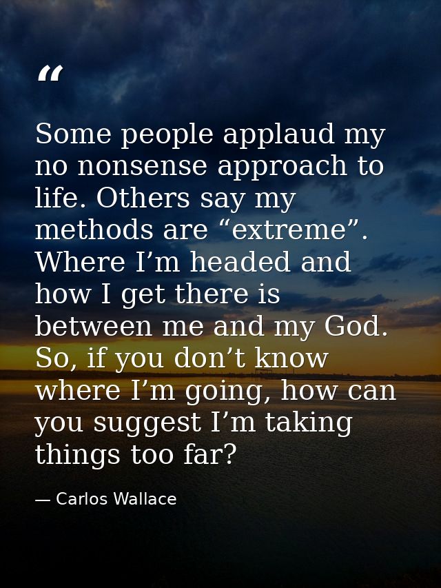 Some people applaud my no nonsense approach to life. Others say my methods are “extreme”. Where I’m headed and how I get — Carlos Wallace