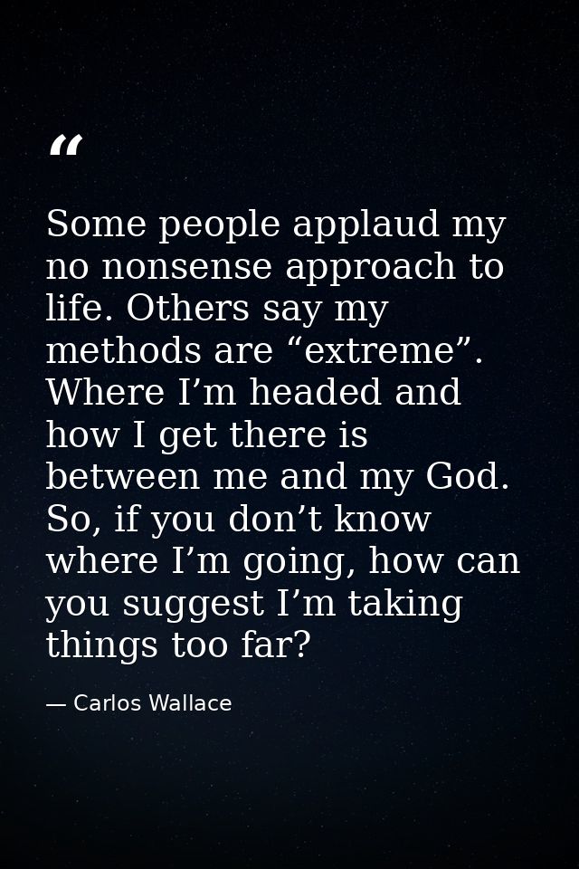 Some people applaud my no nonsense approach to life. Others say my methods are “extreme”. Where I’m headed and how I get — Carlos Wallace
