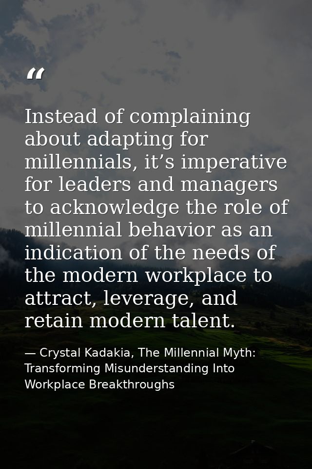 Instead of complaining about adapting for millennials, it’s imperative for leaders and managers to acknowledge the role  — Crystal Kadakia, The Millennial Myth: Transforming Misunderstanding Into Workplace Breakthroughs