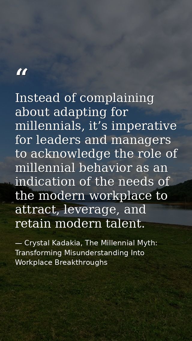 Instead of complaining about adapting for millennials, it’s imperative for leaders and managers to acknowledge the role  — Crystal Kadakia, The Millennial Myth: Transforming Misunderstanding Into Workplace Breakthroughs