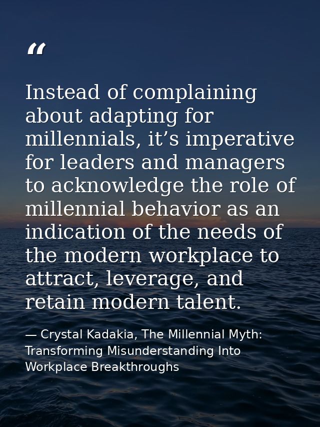 Instead of complaining about adapting for millennials, it’s imperative for leaders and managers to acknowledge the role  — Crystal Kadakia, The Millennial Myth: Transforming Misunderstanding Into Workplace Breakthroughs