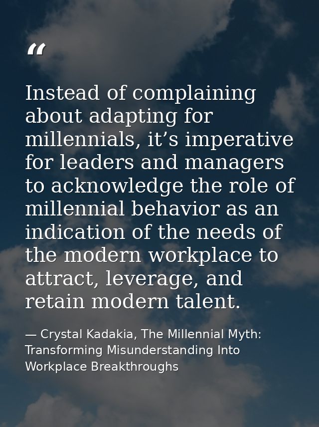 Instead of complaining about adapting for millennials, it’s imperative for leaders and managers to acknowledge the role  — Crystal Kadakia, The Millennial Myth: Transforming Misunderstanding Into Workplace Breakthroughs