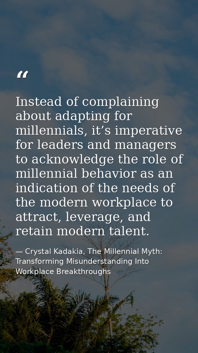 Instead of complaining about adapting for millennials, it’s imperative for leaders and managers to acknowledge the role  — Crystal Kadakia, The Millennial Myth: Transforming Misunderstanding Into Workplace Breakthroughs