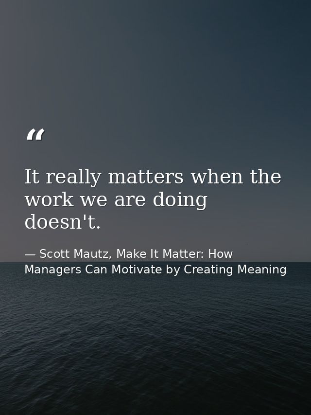 It really matters when the work we are doing doesn't. — Scott Mautz, Make It Matter: How Managers Can Motivate by Creating Meaning