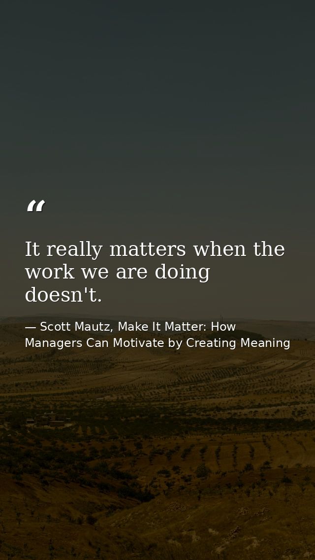 It really matters when the work we are doing doesn't. — Scott Mautz, Make It Matter: How Managers Can Motivate by Creating Meaning