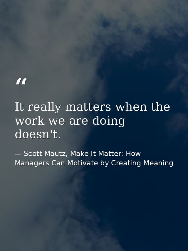 It really matters when the work we are doing doesn't. — Scott Mautz, Make It Matter: How Managers Can Motivate by Creating Meaning