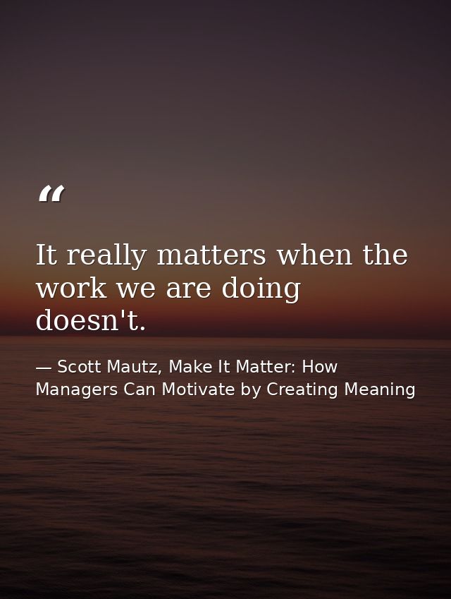 It really matters when the work we are doing doesn't. — Scott Mautz, Make It Matter: How Managers Can Motivate by Creating Meaning